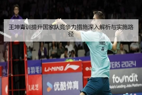 王坤青训提升国家队竞争力措施深入解析与实施路径