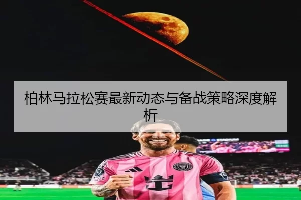 柏林马拉松赛最新动态与备战策略深度解析