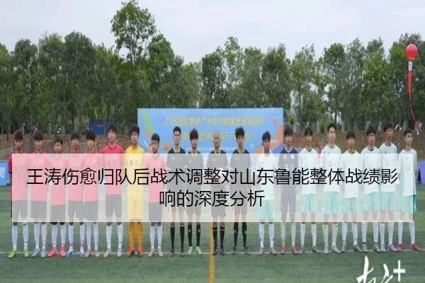 王涛伤愈归队后战术调整对山东鲁能整体战绩影响的深度分析